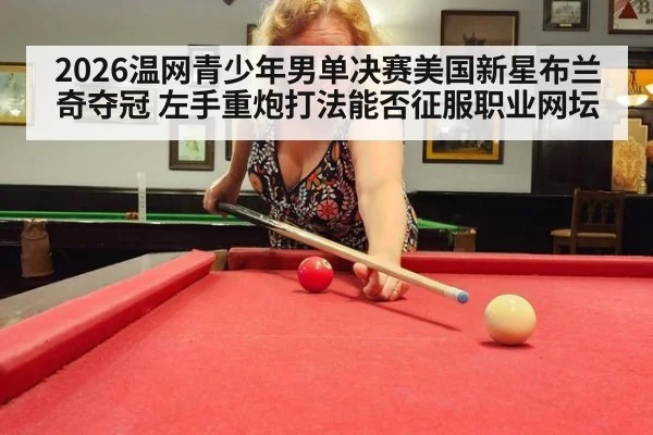 2026温网青少年男单决赛美国新星布兰奇夺冠 左手重炮打法能否征服职业网坛