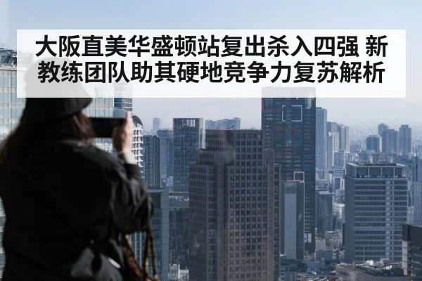 大阪直美华盛顿站复出杀入四强 新教练团队助其硬地竞争力复苏解析