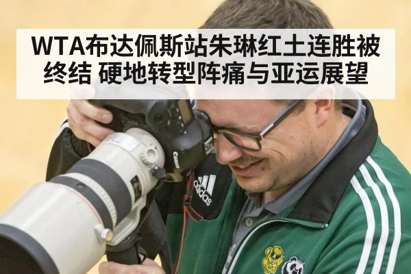 WTA布达佩斯站朱琳红土连胜被终结 硬地转型阵痛与亚运展望