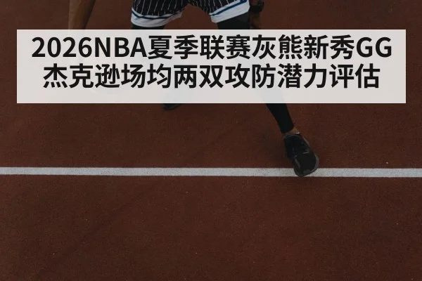 2026NBA夏季联赛灰熊新秀GG杰克逊场均两双攻防潜力评估