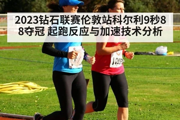 2023钻石联赛伦敦站科尔利9秒88夺冠 起跑反应与加速技术分析