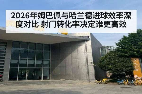 2026年姆巴佩与哈兰德进球效率深度对比 射门转化率决定谁更高效