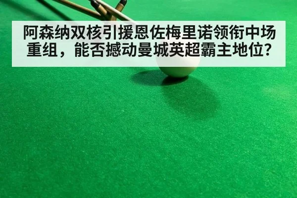 阿森纳双核引援恩佐梅里诺领衔中场重组,能否撼动曼城英超霸主地位?