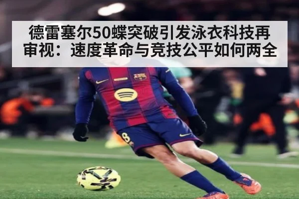 德雷塞尔50蝶突破引发泳衣科技再审视:速度革命与竞技公平如何两全