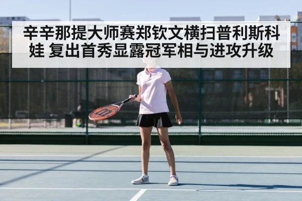 辛辛那提大师赛郑钦文横扫普利斯科娃 复出首秀显露冠军相与进攻升级