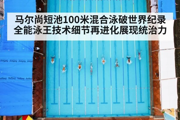 马尔尚短池100米混合泳破世界纪录全能泳王技术细节再进化展现统治力